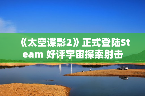 《太空谍影2》正式登陆Steam 好评宇宙探索射击