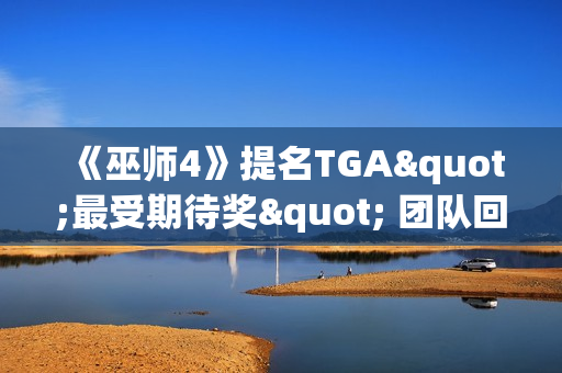 《巫师4》提名TGA"最受期待奖" 团队回应:受宠若惊 《巫师4》提名TGA"最受期待奖" 团队回应:受宠若惊