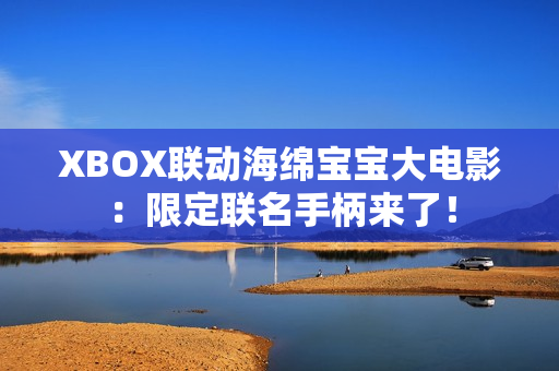 XBOX联动海绵宝宝大电影:限定联名手柄来了! XBOX联动海绵宝宝大电影:限定联名手柄来了!