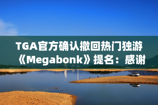 TGA官方确认撤回热门独游《Megabonk》提名:感谢开发者的坦诚 TGA官方确认撤回热门独游《Megabonk》提名:感谢开发者的坦诚