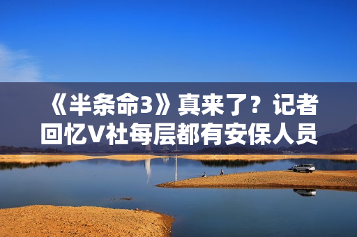 《半条命3》真来了?记者回忆V社每层都有安保人员!以前没见过 《半条命3》真来了?记者回忆V社每层都有安保人员!以前没见过