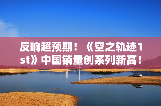 反响超预期！《空之轨迹1st》中国销量创系列新高！