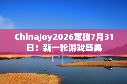 ChinaJoy2026定档7月31日！新一轮游戏盛典