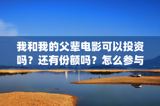 我和我的父辈电影可以投资吗？还有份额吗？怎么参与？(我和我的父辈电影免费观看完整版高清)