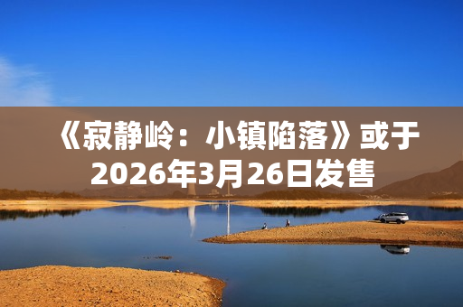 《寂静岭:小镇陷落》或于2026年3月26日发售 《寂静岭:小镇陷落》或于2026年3月26日发售