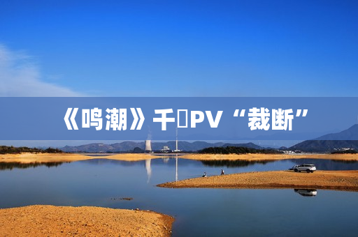 《鸣潮》千咲PV“裁断”