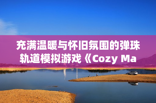 充满温暖与怀旧氛围的弹珠轨道模拟游戏《Cozy Marbles》将于2026年登陆Steam