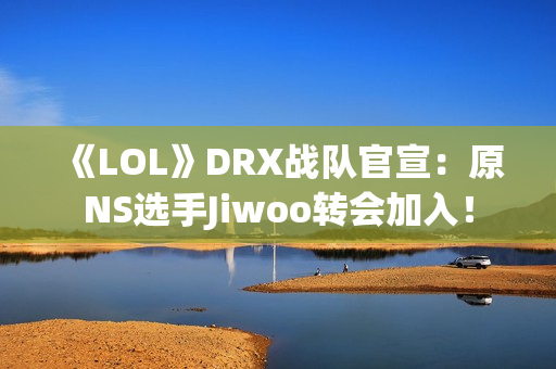 《LOL》DRX战队官宣：原NS选手Jiwoo转会加入！
