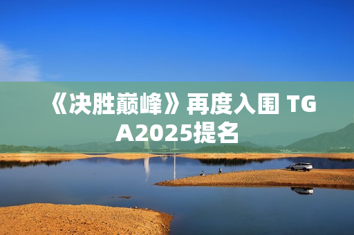 《决胜巅峰》再度入围 TGA2025提名