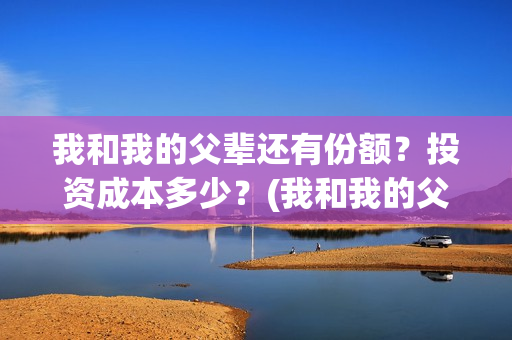 我和我的父辈还有份额？投资成本多少？(我和我的父辈最后宣布)