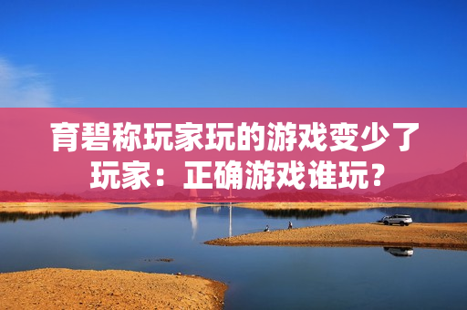 育碧称玩家玩的游戏变少了 玩家：正确游戏谁玩？