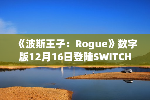 《波斯王子：Rogue》数字版12月16日登陆SWITCH 平台