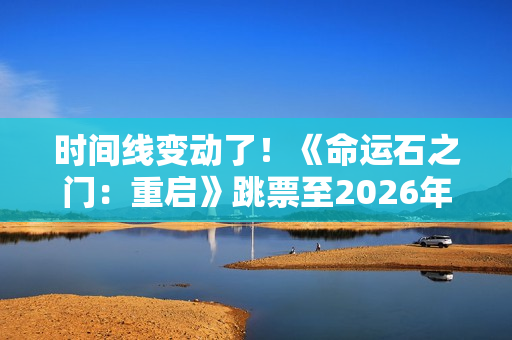 时间线变动了！《命运石之门：重启》跳票至2026年