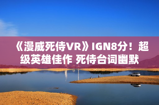 《漫威死侍VR》IGN8分！超级英雄佳作 死侍台词幽默有趣