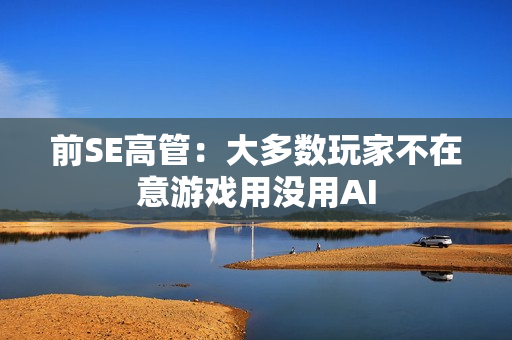 前SE高管：大多数玩家不在意游戏用没用AI