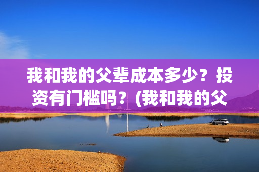 我和我的父辈成本多少？投资有门槛吗？(我和我的父辈成本多少)