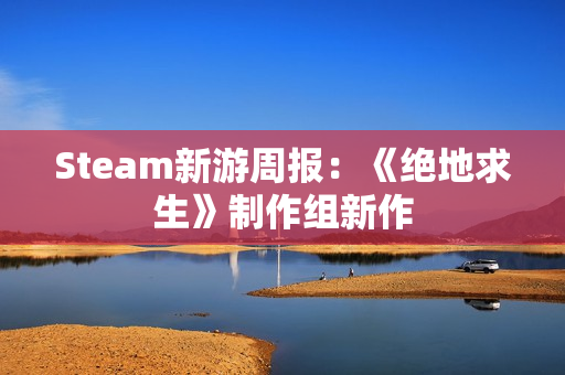 Steam新游周报：《绝地求生》制作组新作