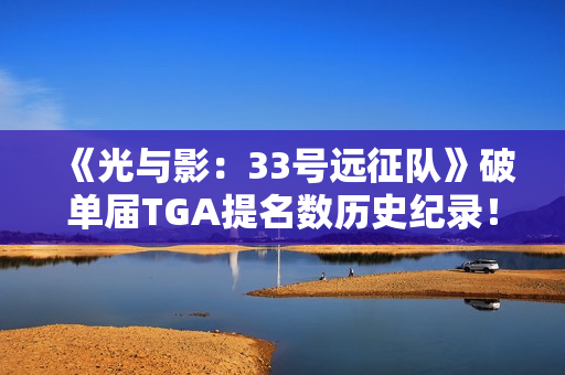 《光与影：33号远征队》破单届TGA提名数历史纪录！上次还是《战神：诸神黄昏》