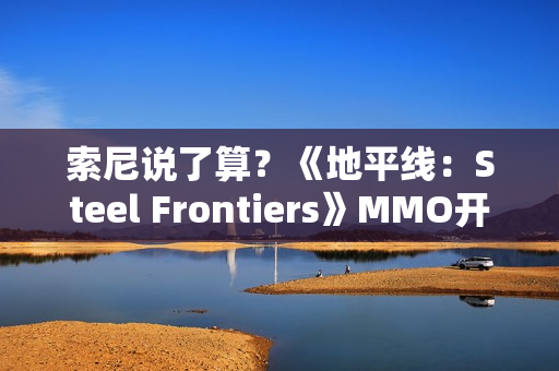 索尼说了算？《地平线：Steel Frontiers》MMO开发商也想上PS5