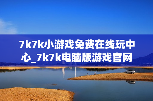 7k7k小游戏免费在线玩中心_7k7k电脑版游戏官网 7k7k小游戏免费在线玩中心_7k7k电脑版游戏官网