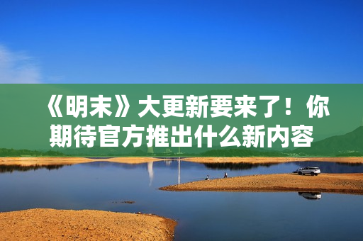 《明末》大更新要来了！你期待官方推出什么新内容