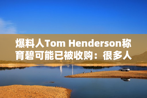 爆料人Tom Henderson称育碧可能已被收购：很多人都不知情