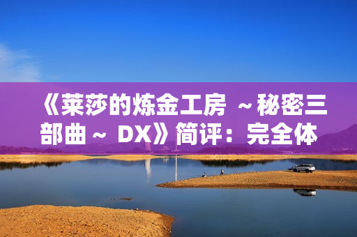 《莱莎的炼金工房 ～秘密三部曲～ DX》简评：完全体版本