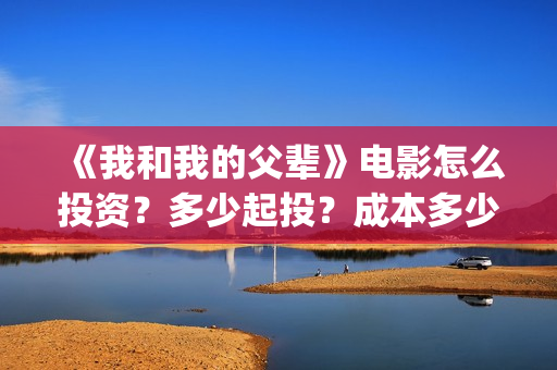 《我和我的父辈》电影怎么投资？多少起投？成本多少？(《我和我的父辈》)