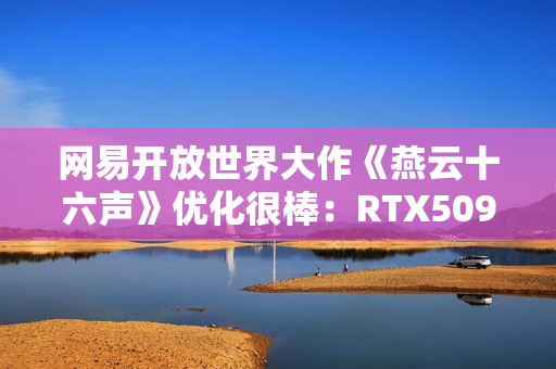 网易开放世界大作《燕云十六声》优化很棒：RTX5090性能表现测试