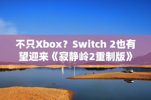 不只Xbox？Switch 2也有望迎来《寂静岭2重制版》