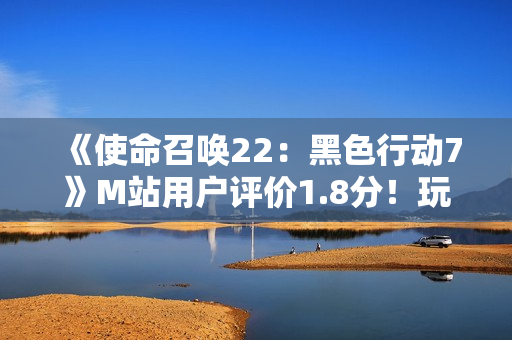 《使命召唤22:黑色行动7》M站用户评价1.8分!玩家怒斥史上最烂 《使命召唤22:黑色行动7》M站用户评价1.8分!玩家怒斥史上最烂