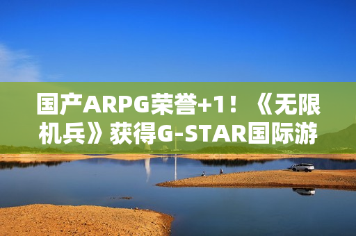 国产ARPG荣誉+1！《无限机兵》获得G-STAR国际游戏展“评审团选择奖”