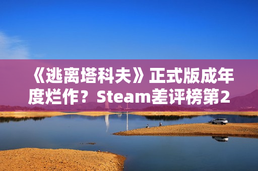 《逃离塔科夫》正式版成年度烂作？Steam差评榜第20名