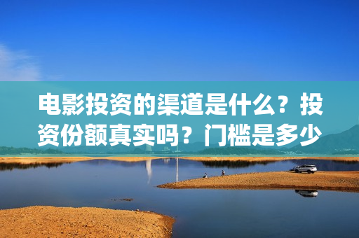 电影投资的渠道是什么？投资份额真实吗？门槛是多少？(电影投资是怎么投资的)