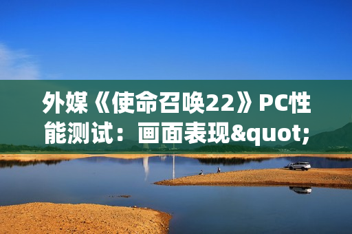 外媒《使命召唤22》PC性能测试：画面表现"有辱门风"