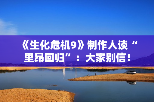 《生化危机9》制作人谈“里昂回归”：大家别信！