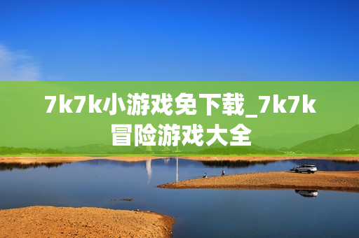 7k7k小游戏免下载_7k7k冒险游戏大全 7k7k小游戏免下载_7k7k冒险游戏大全