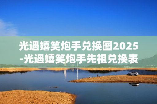 光遇嬉笑炮手兑换图2025-光遇嬉笑炮手先祖兑换表 光遇嬉笑炮手兑换图2025-光遇嬉笑炮手先祖兑换表