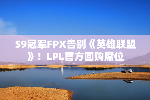 S9冠军FPX告别《英雄联盟》！LPL官方回购席位