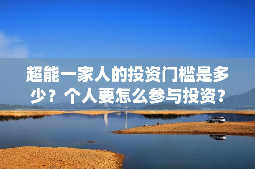 超能一家人的投资门槛是多少？个人要怎么参与投资？(超能一家人2021年)
