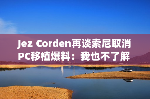 Jez Corden再谈索尼取消PC移植爆料：我也不了解 都是猜的！