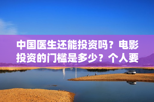 中国医生还能投资吗？电影投资的门槛是多少？个人要怎么参与？(中国医生会看哭吗)