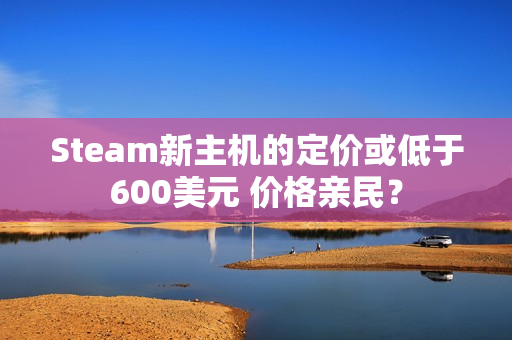 Steam新主机的定价或低于600美元 价格亲民？