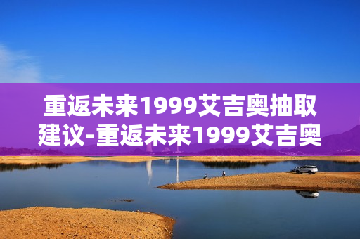 重返未来1999艾吉奥抽取建议-重返未来1999艾吉奥要不要抽