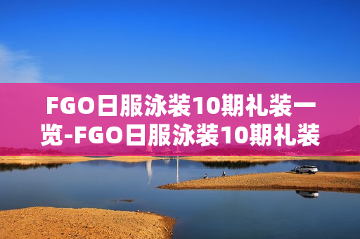 FGO日服泳装10期礼装一览-FGO日服泳装10期礼装有哪些