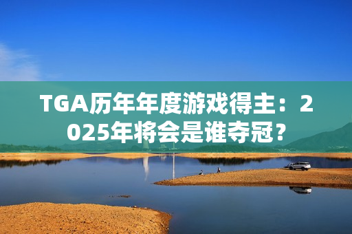 TGA历年年度游戏得主：2025年将会是谁夺冠？