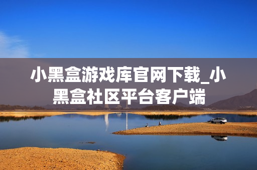小黑盒游戏库官网下载_小黑盒社区平台客户端 小黑盒游戏库官网下载_小黑盒社区平台客户端