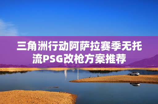 三角洲行动阿萨拉赛季无托流PSG改枪方案推荐