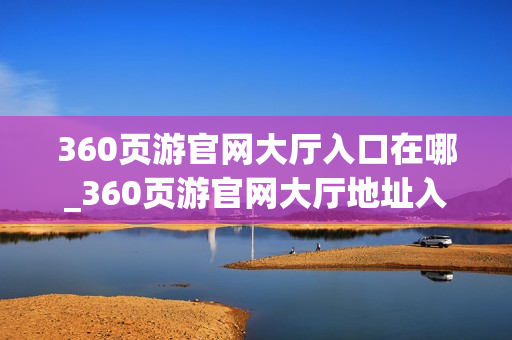360页游官网大厅入口在哪_360页游官网大厅地址入口 360页游官网大厅入口在哪_360页游官网大厅地址入口