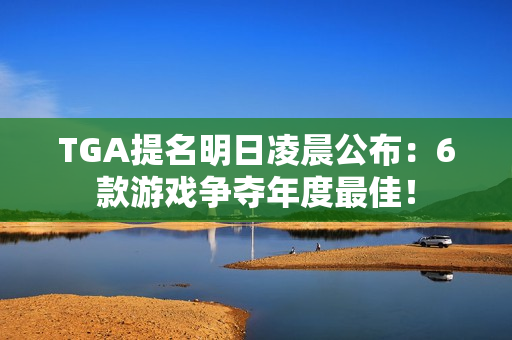 TGA提名明日凌晨公布：6款游戏争夺年度最佳！